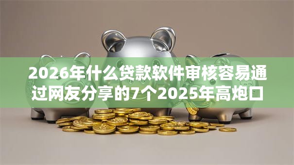 2026年什么贷款软件审核容易通过网友分享的7个2025年高炮口子秒下款我觉得不错！