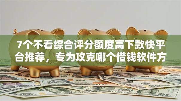 7个不看综合评分额度高下款快平台推荐，专为攻克哪个借钱软件方便难题