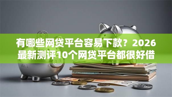 有哪些网贷平台容易下款？2026最新测评10个网贷平台都很好借钱