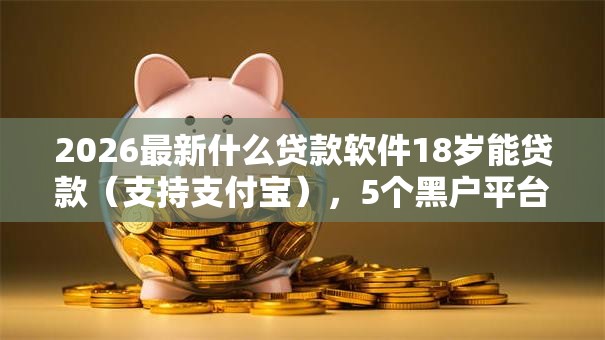 2026最新什么贷款软件18岁能贷款（支持支付宝），5个黑户平台最容易借到钱无私分享