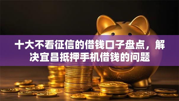 十大不看征信的借钱口子盘点，解决宜昌抵押手机借钱的问题