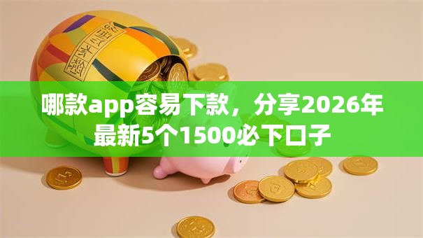 哪款app容易下款，分享2026年最新5个1500必下口子