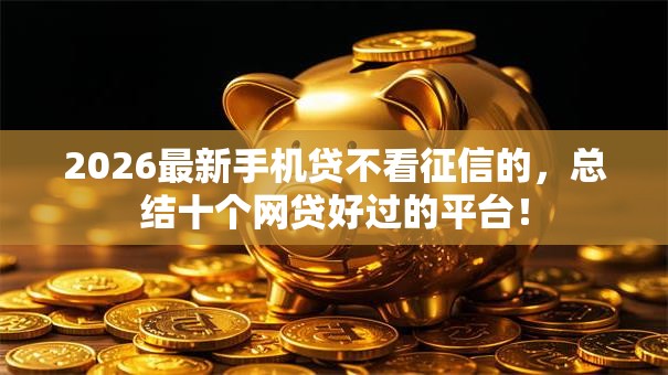 2026最新手机贷不看征信的,总结十个网贷好过的平台! 2026最新手机贷不看征信的,总结十个网贷好过的平台!