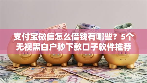 支付宝微信怎么借钱有哪些？5个无视黑白户秒下款口子软件推荐给你