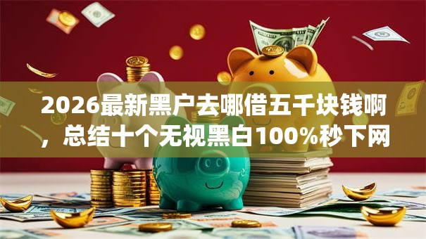 2026最新黑户去哪借五千块钱啊，总结十个无视黑白100%秒下网贷app！