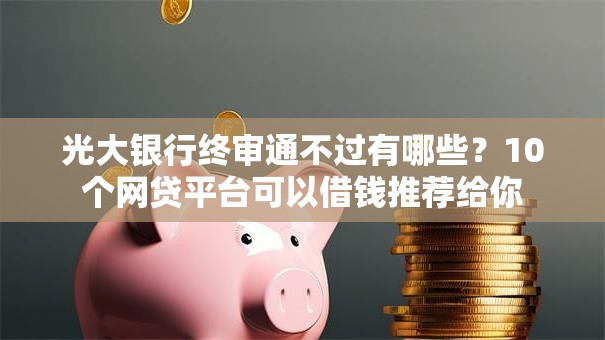 光大银行终审通不过有哪些？10个网贷平台可以借钱推荐给你
