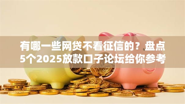 有哪一些网贷不看征信的？盘点5个2025放款口子论坛给你参考