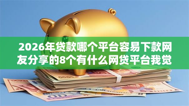 2026年贷款哪个平台容易下款网友分享的8个有什么网贷平台我觉得不错！