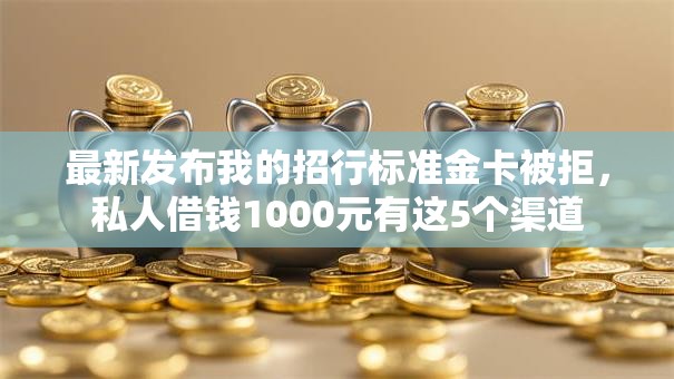 最新发布我的招行标准金卡被拒，私人借钱1000元有这5个渠道
