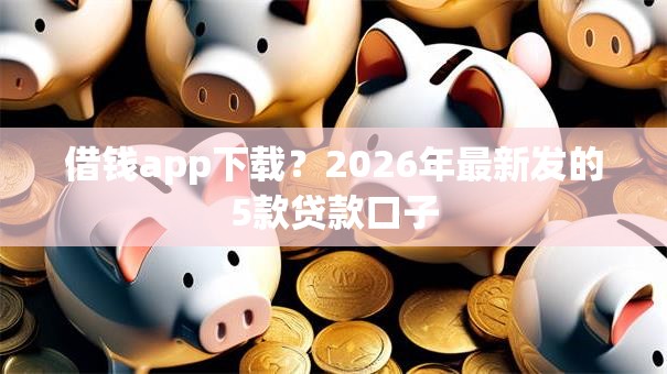 借钱app下载？2026年最新发的5款贷款口子