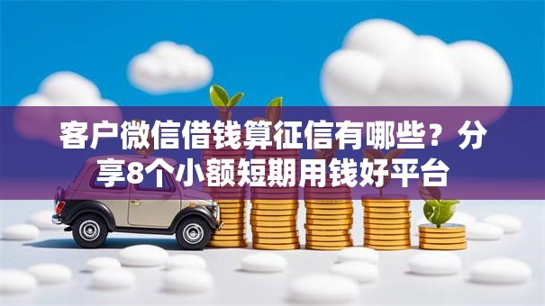 客户微信借钱算征信有哪些?分享8个小额短期用钱好平台 客户微信借钱算征信有哪些?分享8个小额短期用钱好平台