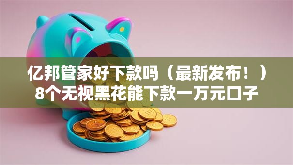 亿邦管家好下款吗（最新发布！）8个无视黑花能下款一万元口子