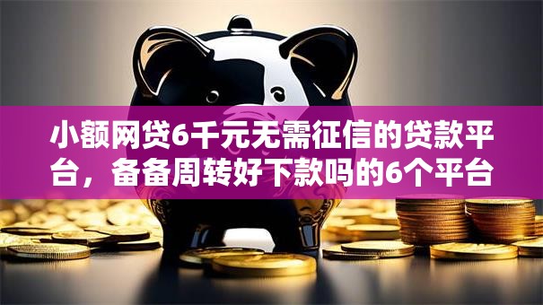 小额网贷6千元无需征信的贷款平台,备备周转好下款吗的6个平台介绍 小额网贷6千元无需征信的贷款平台,备备周转好下款吗的6个平台介绍