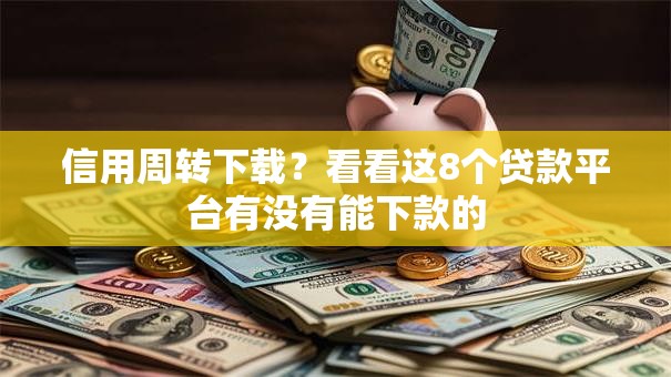 信用周转下载？看看这8个贷款平台有没有能下款的