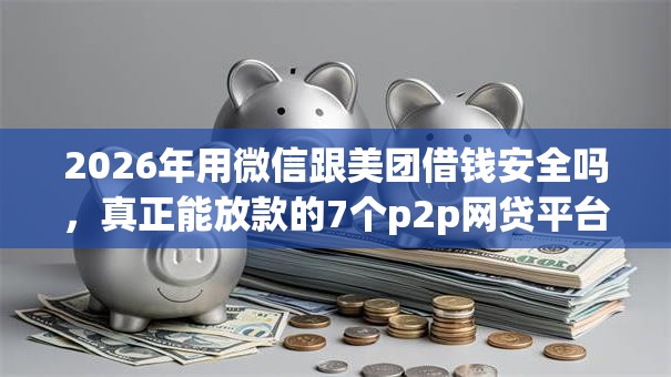 2026年用微信跟美团借钱安全吗,真正能放款的7个p2p网贷平台排名不分先后推荐 2026年用微信跟美团借钱安全吗,真正能放款的7个p2p网贷平台排名不分先后推荐