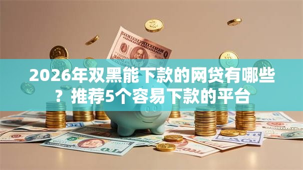 2026年双黑能下款的网贷有哪些？推荐5个容易下款的平台