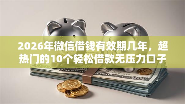 2026年微信借钱有效期几年，超热门的10个轻松借款无压力口子推荐