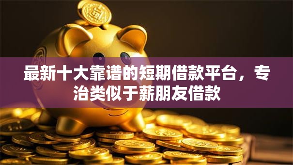 最新十大靠谱的短期借款平台，专治类似于薪朋友借款