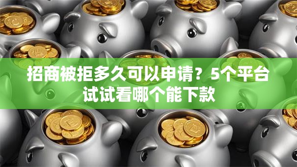 招商被拒多久可以申请？5个平台试试看哪个能下款