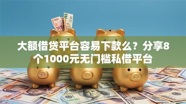大额借贷平台容易下款么？分享8个1000元无门槛私借平台