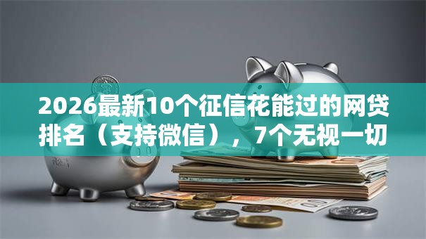 2026最新10个征信花能过的网贷排名（支持微信），7个无视一切是人就下款的软件无私分享