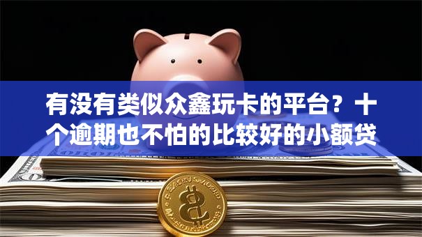 有没有类似众鑫玩卡的平台？十个逾期也不怕的比较好的小额贷款app
