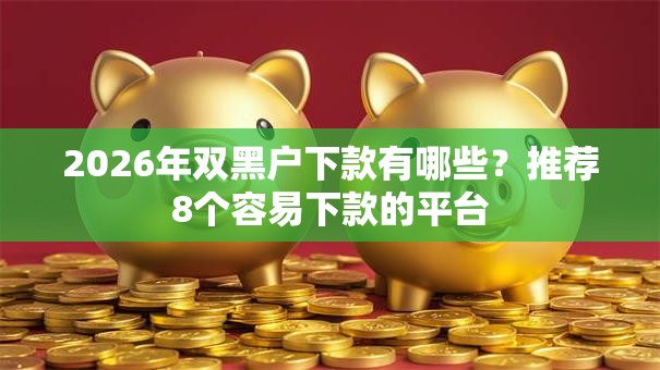 2026年双黑户下款有哪些？推荐8个容易下款的平台