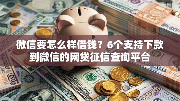 微信要怎么样借钱？6个支持下款到微信的网贷征信查询平台