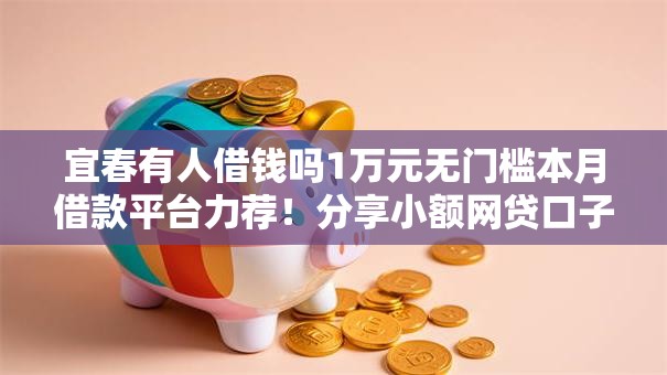 宜春有人借钱吗1万元无门槛本月借款平台力荐！分享小额网贷口子1万元无门槛借款