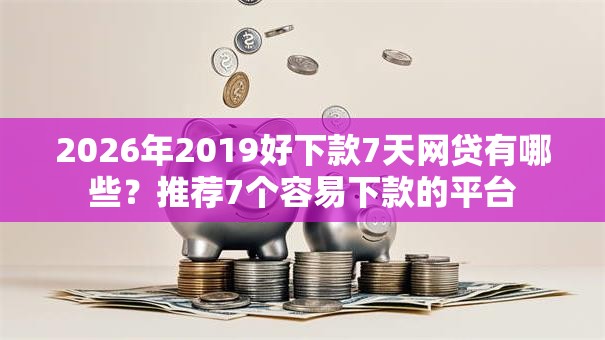 2026年2019好下款7天网贷有哪些？推荐7个容易下款的平台