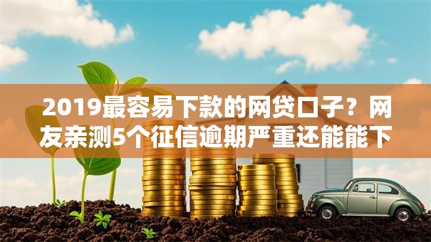 2019最容易下款的网贷口子？网友亲测5个征信逾期严重还能能下款平台盘点