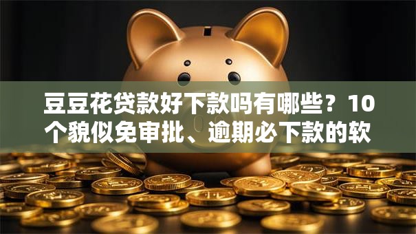 豆豆花贷款好下款吗有哪些？10个貌似免审批、逾期必下款的软件合集