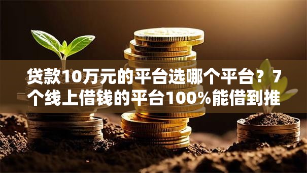 贷款10万元的平台选哪个平台？7个线上借钱的平台100%能借到推荐