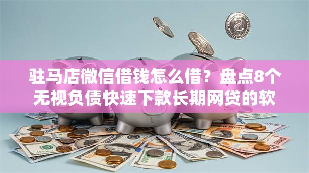 驻马店微信借钱怎么借？盘点8个无视负债快速下款长期网贷的软件给你参考