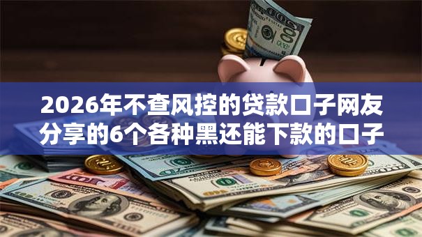 2026年不查风控的贷款口子网友分享的6个各种黑还能下款的口子我觉得不错! 2026年不查风控的贷款口子网友分享的6个各种黑还能下款的口子我觉得不错!