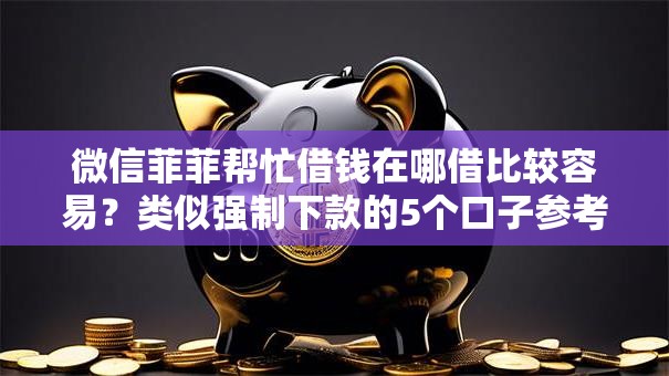 微信菲菲帮忙借钱在哪借比较容易？类似强制下款的5个口子参考