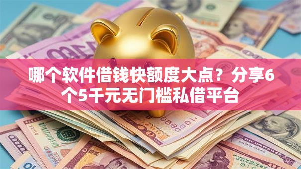哪个软件借钱快额度大点？分享6个5千元无门槛私借平台