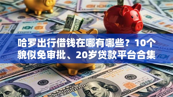 哈罗出行借钱在哪有哪些?10个貌似免审批、20岁贷款平台合集 哈罗出行借钱在哪有哪些?10个貌似免审批、20岁贷款平台合集