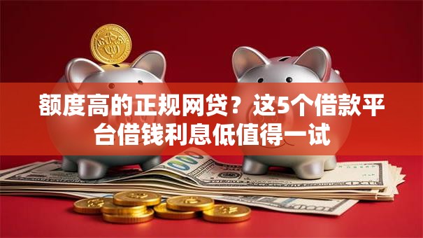 额度高的正规网贷？这5个借款平台借钱利息低值得一试