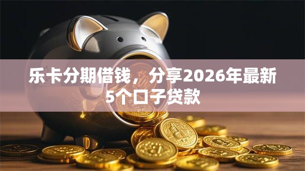 乐卡分期借钱,分享2026年最新5个口子贷款 乐卡分期借钱,分享2026年最新5个口子贷款