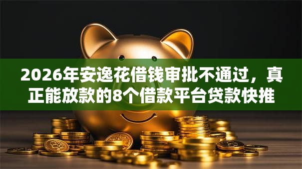 2026年安逸花借钱审批不通过,真正能放款的8个借款平台贷款快推荐 2026年安逸花借钱审批不通过,真正能放款的8个借款平台贷款快推荐