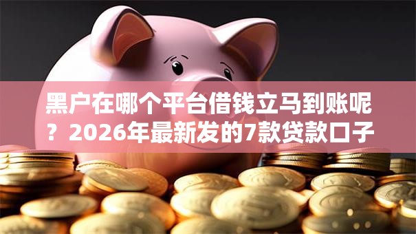 黑户在哪个平台借钱立马到账呢？2026年最新发的7款贷款口子