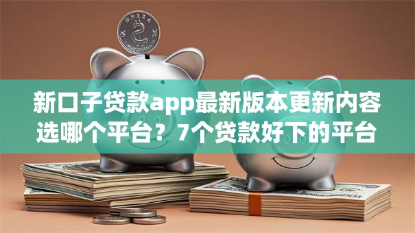 新口子贷款app最新版本更新内容选哪个平台？7个贷款好下的平台推荐