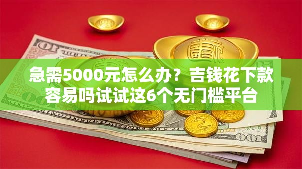 急需5000元怎么办?吉钱花下款容易吗试试这6个无门槛平台 急需5000元怎么办?吉钱花下款容易吗试试这6个无门槛平台