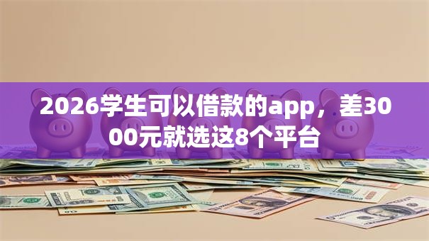 2026学生可以借款的app，差3000元就选这8个平台