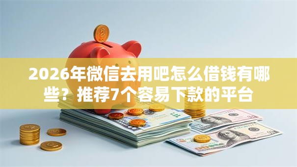 2026年微信去用吧怎么借钱有哪些?推荐7个容易下款的平台 2026年微信去用吧怎么借钱有哪些?推荐7个容易下款的平台