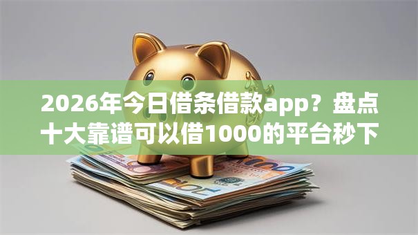 2026年今日借条借款app？盘点十大靠谱可以借1000的平台秒下款