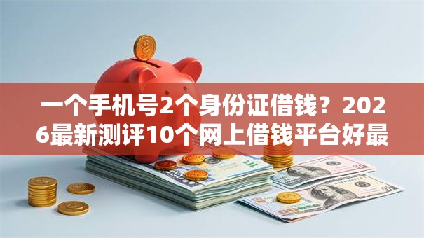一个手机号2个身份证借钱?2026最新测评10个网上借钱平台好最正规 一个手机号2个身份证借钱?2026最新测评10个网上借钱平台好最正规