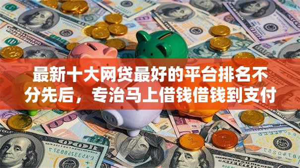 最新十大网贷最好的平台排名不分先后,专治马上借钱借钱到支付宝 最新十大网贷最好的平台排名不分先后,专治马上借钱借钱到支付宝
