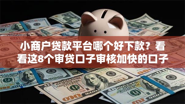 小商户贷款平台哪个好下款？看看这8个审贷口子审核加快的口子怎么样